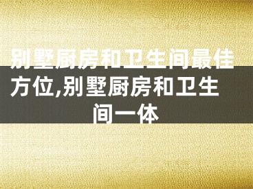 别墅厨房和卫生间最佳方位,别墅厨房和卫生间一体