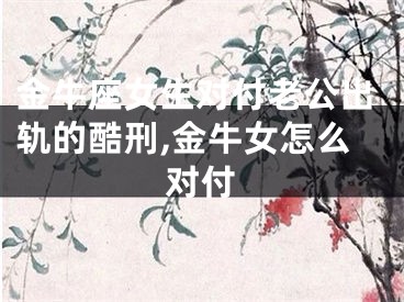 金牛座女生对付老公出轨的酷刑,金牛女怎么对付