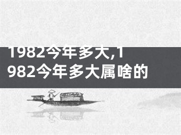 1982今年多大,1982今年多大属啥的