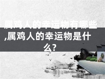 属鸡人的幸运物有哪些,属鸡人的幸运物是什么?