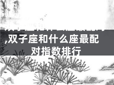 双子座和什么座最配对,双子座和什么座最配对指数排行