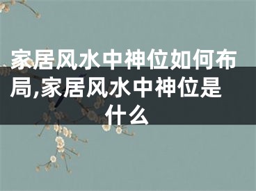 家居风水中神位如何布局,家居风水中神位是什么
