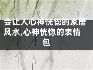 会让人心神恍惚的家居风水,心神恍惚的表情包
