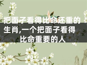 把面子看得比命还重的生肖,一个把面子看得比命重要的人