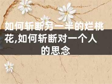 如何斩断另一半的烂桃花,如何斩断对一个人的思念