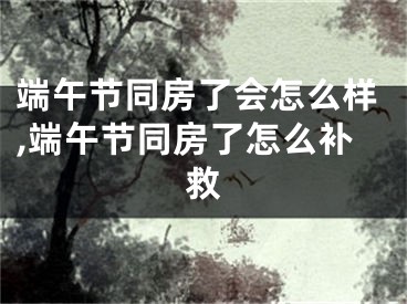 端午节同房了会怎么样,端午节同房了怎么补救