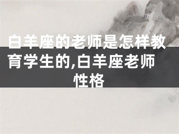 白羊座的老师是怎样教育学生的,白羊座老师性格