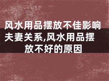 风水用品摆放不佳影响夫妻关系,风水用品摆放不好的原因