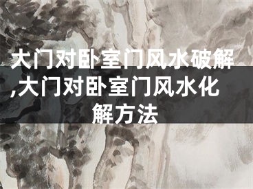 大门对卧室门风水破解,大门对卧室门风水化解方法