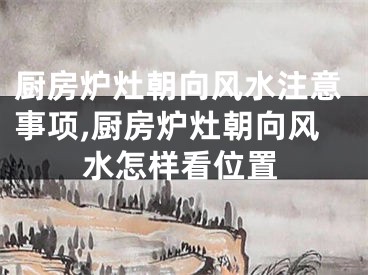 厨房炉灶朝向风水注意事项,厨房炉灶朝向风水怎样看位置
