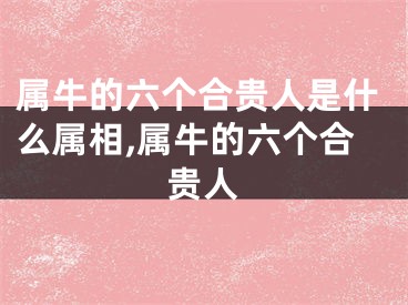 属牛的六个合贵人是什么属相,属牛的六个合贵人