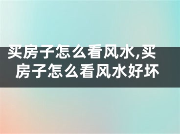 买房子怎么看风水,买房子怎么看风水好坏