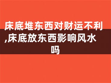 床底堆东西对财运不利,床底放东西影响风水吗