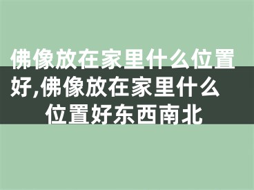 佛像放在家里什么位置好,佛像放在家里什么位置好东西南北