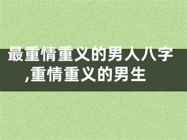 最重情重义的男人八字,重情重义的男生