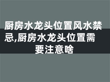 厨房水龙头位置风水禁忌,厨房水龙头位置需要注意啥