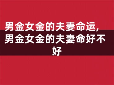 男金女金的夫妻命运,男金女金的夫妻命好不好