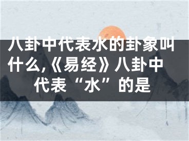 八卦中代表水的卦象叫什么,《易经》八卦中代表“水”的是