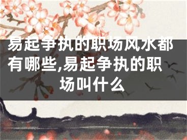 易起争执的职场风水都有哪些,易起争执的职场叫什么