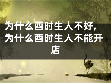 为什么酉时生人不好,为什么酉时生人不能开店