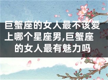 巨蟹座的女人最不该爱上哪个星座男,巨蟹座的女人最有魅力吗