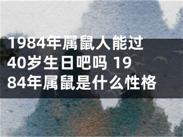 1984年属鼠人能过40岁生日吧吗 1984年属鼠是什么性格