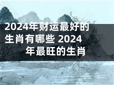 2024年财运最好的生肖有哪些 2024年最旺的生肖