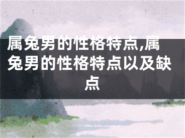 属兔男的性格特点,属兔男的性格特点以及缺点