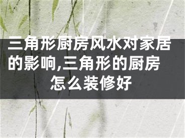 三角形厨房风水对家居的影响,三角形的厨房怎么装修好