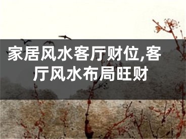 家居风水客厅财位,客厅风水布局旺财