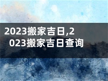 2023搬家吉日,2023搬家吉日查询