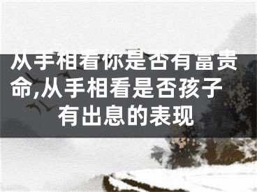 从手相看你是否有富贵命,从手相看是否孩子有出息的表现