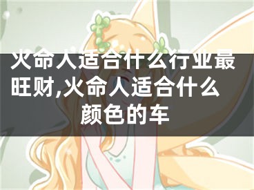 火命人适合什么行业最旺财,火命人适合什么颜色的车