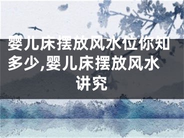 婴儿床摆放风水位你知多少,婴儿床摆放风水讲究