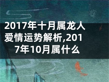 2017年十月属龙人爱情运势解析,2017年10月属什么