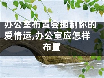 办公室布置会扼制你的爱情运,办公室应怎样布置