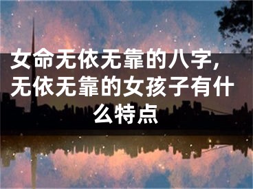 女命无依无靠的八字,无依无靠的女孩子有什么特点