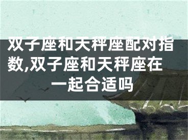 双子座和天秤座配对指数,双子座和天秤座在一起合适吗