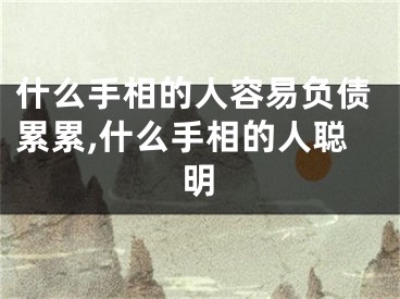什么手相的人容易负债累累,什么手相的人聪明