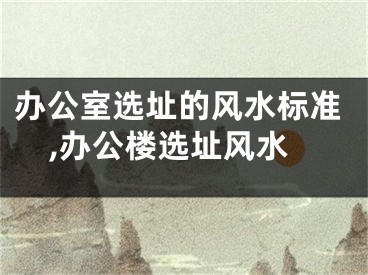 办公室选址的风水标准,办公楼选址风水