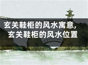 玄关鞋柜的风水寓意,玄关鞋柜的风水位置