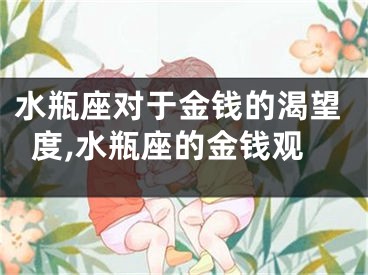 水瓶座对于金钱的渴望度,水瓶座的金钱观