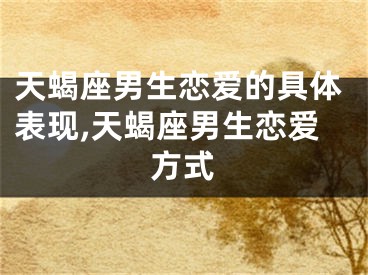 天蝎座男生恋爱的具体表现,天蝎座男生恋爱方式