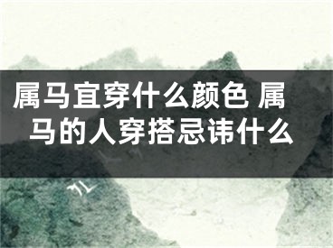 属马宜穿什么颜色 属马的人穿搭忌讳什么