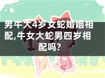 男牛大4岁女蛇婚姻相配,牛女大蛇男四岁相配吗?