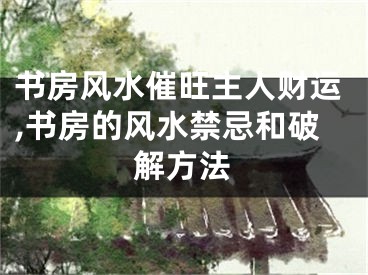 书房风水催旺主人财运,书房的风水禁忌和破解方法