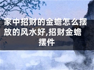 家中招财的金蟾怎么摆放的风水好,招财金蟾摆件