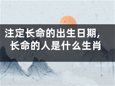 注定长命的出生日期,长命的人是什么生肖