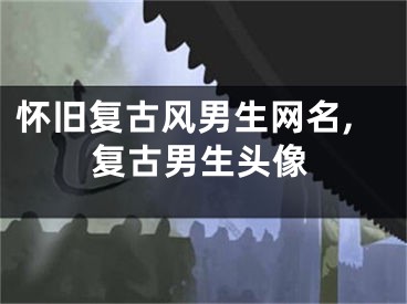 怀旧复古风男生网名,复古男生头像