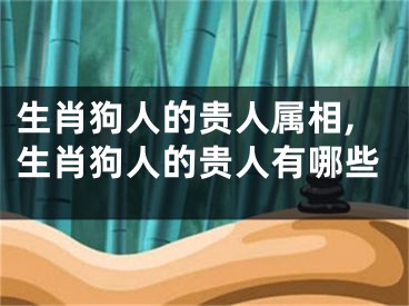 生肖狗人的贵人属相,生肖狗人的贵人有哪些